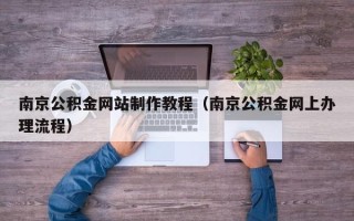 仙桃南京公积金网站制作教程（南京公积金网上办理流程）