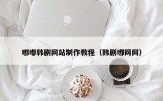 仙桃嘟嘟韩剧网站制作教程（韩剧嘟网网）