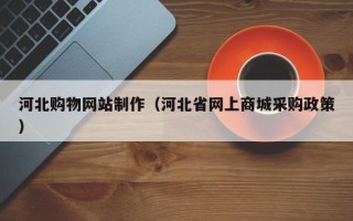 仙桃河北购物网站制作（河北省网上商城采购政策）