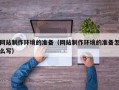 仙桃网站制作环境的准备（网站制作环境的准备怎么写）