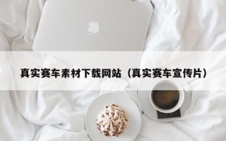 仙桃真实赛车素材下载网站（真实赛车宣传片）
