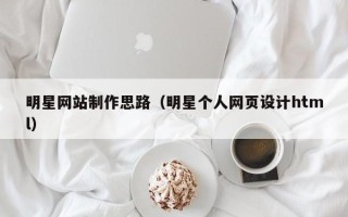 仙桃明星网站制作思路（明星个人网页设计html）