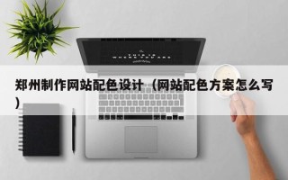 仙桃郑州制作网站配色设计（网站配色方案怎么写）