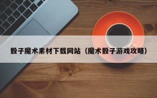 仙桃骰子魔术素材下载网站（魔术骰子游戏攻略）
