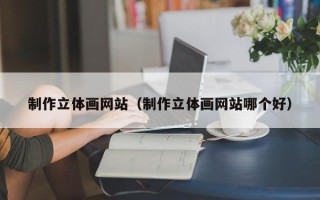 仙桃制作立体画网站（制作立体画网站哪个好）